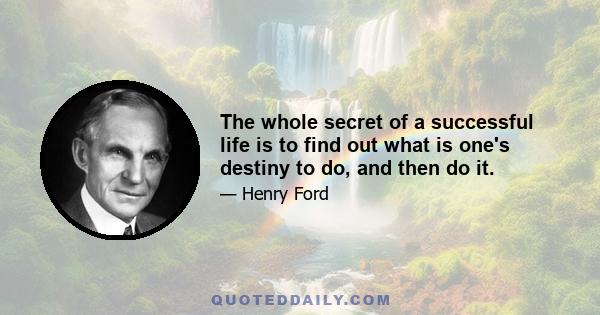 The whole secret of a successful life is to find out what is one's destiny to do, and then do it.