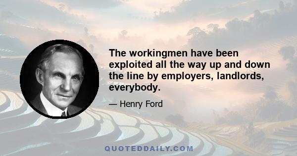 The workingmen have been exploited all the way up and down the line by employers, landlords, everybody.