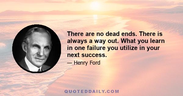 There are no dead ends. There is always a way out. What you learn in one failure you utilize in your next success.