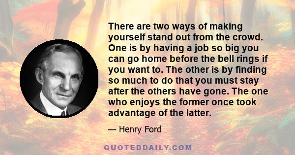 There are two ways of making yourself stand out from the crowd. One is by having a job so big you can go home before the bell rings if you want to. The other is by finding so much to do that you must stay after the