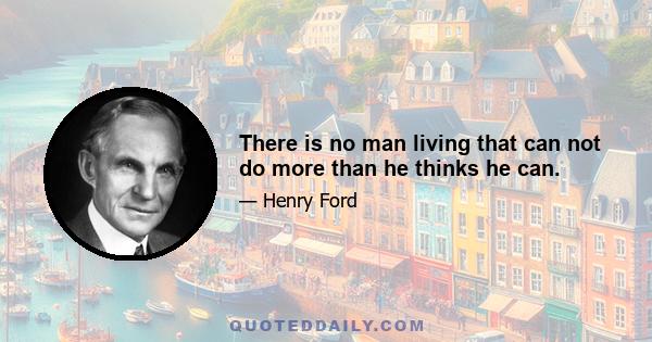 There is no man living that can not do more than he thinks he can.