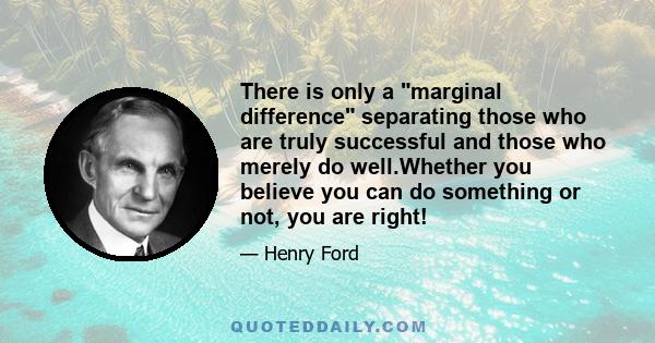 There is only a marginal difference separating those who are truly successful and those who merely do well.Whether you believe you can do something or not, you are right!