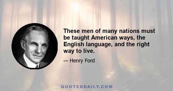 These men of many nations must be taught American ways, the English language, and the right way to live.