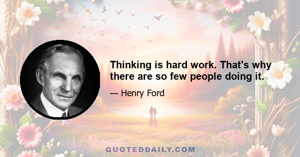 Thinking is hard work. That's why there are so few people doing it.