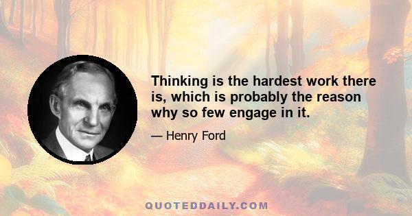 Thinking is the hardest work there is, which is probably the reason why so few engage in it.