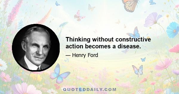 Thinking without constructive action becomes a disease.