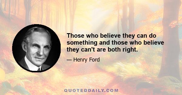 Those who believe they can do something and those who believe they can't are both right.