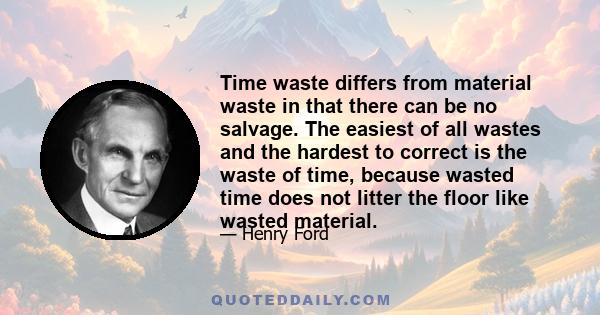 Time waste differs from material waste in that there can be no salvage. The easiest of all wastes and the hardest to correct is the waste of time, because wasted time does not litter the floor like wasted material.