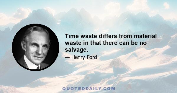 Time waste differs from material waste in that there can be no salvage.