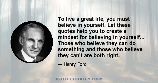 To live a great life, you must believe in yourself. Let these quotes help you to create a mindset for believing in yourself... Those who believe they can do something and those who believe they can't are both right.