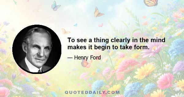 To see a thing clearly in the mind makes it begin to take form.