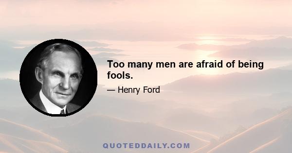 Too many men are afraid of being fools.