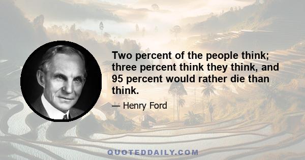 Two percent of the people think; three percent think they think, and 95 percent would rather die than think.