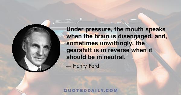 Under pressure, the mouth speaks when the brain is disengaged, and, sometimes unwittingly, the gearshift is in reverse when it should be in neutral.