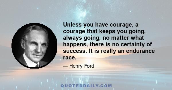 Unless you have courage, a courage that keeps you going, always going, no matter what happens, there is no certainty of success. It is really an endurance race.