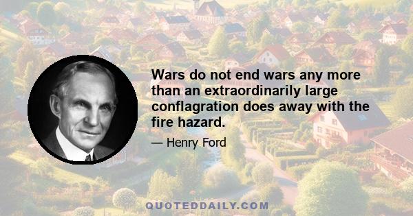 Wars do not end wars any more than an extraordinarily large conflagration does away with the fire hazard.