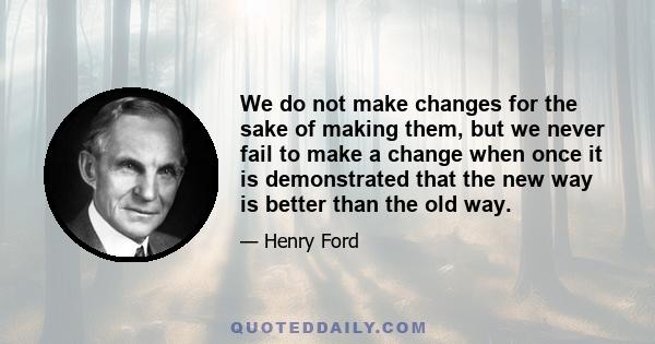 We do not make changes for the sake of making them, but we never fail to make a change when once it is demonstrated that the new way is better than the old way.