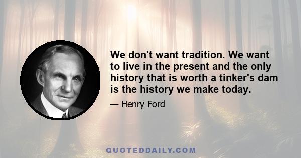 We don't want tradition. We want to live in the present and the only history that is worth a tinker's dam is the history we make today.