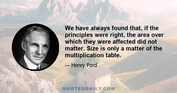 We have always found that, if the principles were right, the area over which they were affected did not matter. Size is only a matter of the multiplication table.