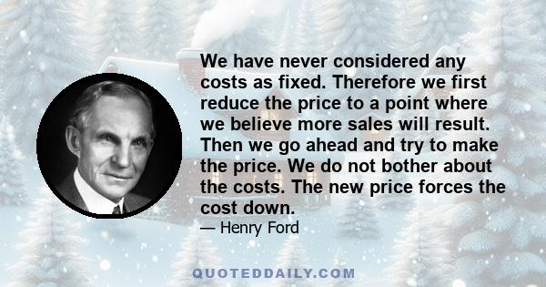 We have never considered any costs as fixed. Therefore we first reduce the price to a point where we believe more sales will result. Then we go ahead and try to make the price. We do not bother about the costs. The new