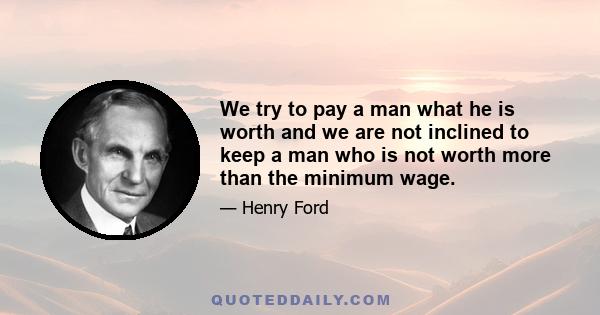 We try to pay a man what he is worth and we are not inclined to keep a man who is not worth more than the minimum wage.