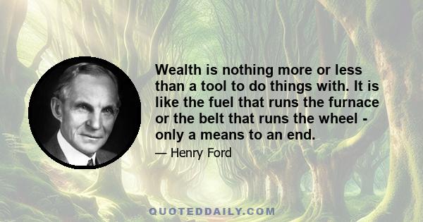 Wealth is nothing more or less than a tool to do things with. It is like the fuel that runs the furnace or the belt that runs the wheel - only a means to an end.