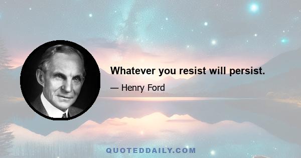 Whatever you resist will persist.