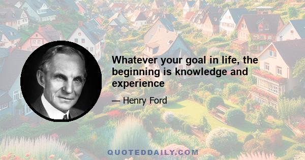 Whatever your goal in life, the beginning is knowledge and experience