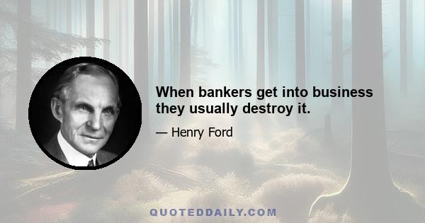 When bankers get into business they usually destroy it.