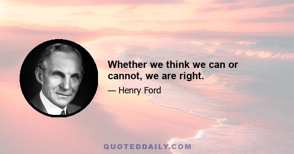 Whether we think we can or cannot, we are right.