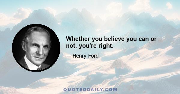 Whether you believe you can or not, you're right.