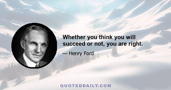 Whether you think you will succeed or not, you are right.