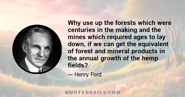 Why use up the forests which were centuries in the making and the mines which required ages to lay down, if we can get the equivalent of forest and mineral products in the annual growth of the hemp fields?