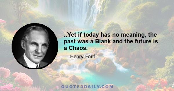 ..Yet if today has no meaning, the past was a Blank and the future is a Chaos.