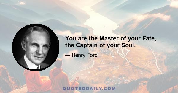 You are the Master of your Fate, the Captain of your Soul.