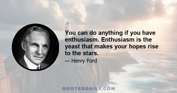 You can do anything if you have enthusiasm. Enthusiasm is the yeast that makes your hopes rise to the stars.