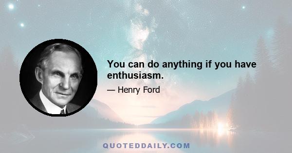 You can do anything if you have enthusiasm.