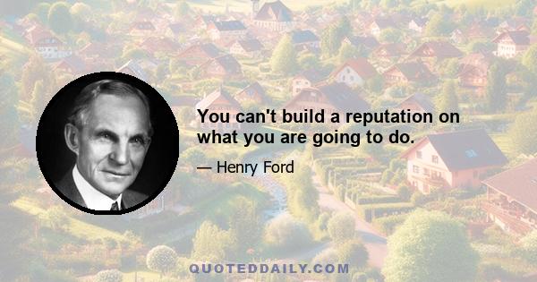 You can't build a reputation on what you are going to do.