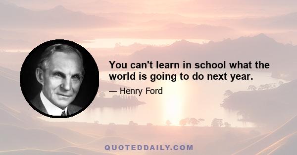 You can't learn in school what the world is going to do next year.