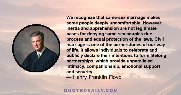 We recognize that same-sex marriage makes some people deeply uncomfortable. However, inertia and apprehension are not legitimate bases for denying same-sex couples due process and equal protection of the laws. Civil