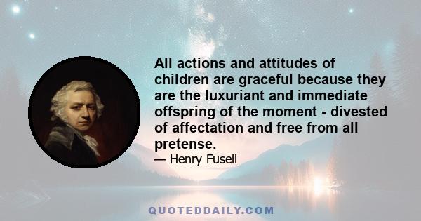 All actions and attitudes of children are graceful because they are the luxuriant and immediate offspring of the moment - divested of affectation and free from all pretense.