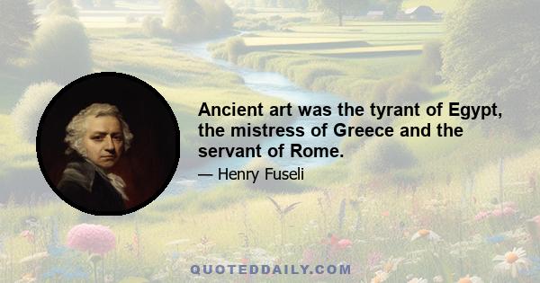 Ancient art was the tyrant of Egypt, the mistress of Greece and the servant of Rome.