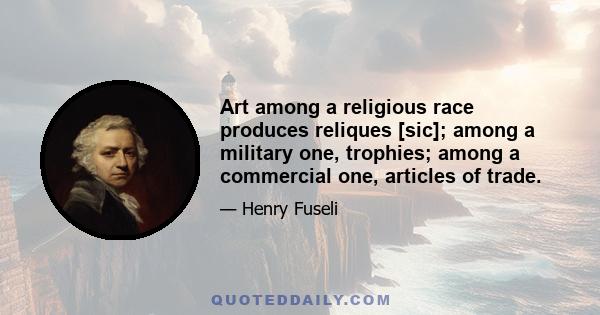 Art among a religious race produces reliques [sic]; among a military one, trophies; among a commercial one, articles of trade.