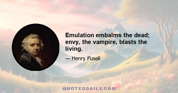 Emulation embalms the dead; envy, the vampire, blasts the living.