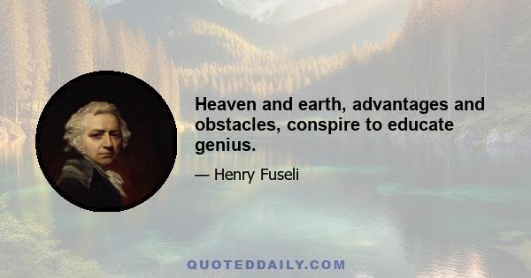 Heaven and earth, advantages and obstacles, conspire to educate genius.