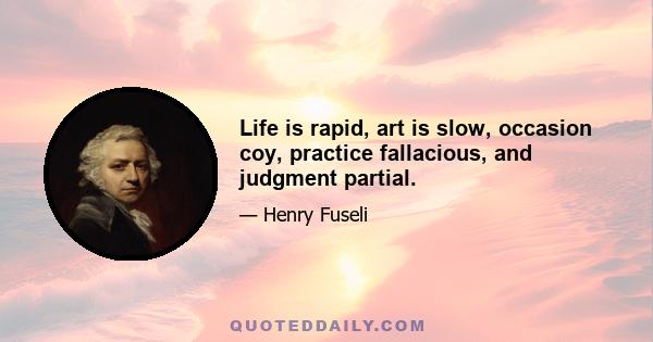 Life is rapid, art is slow, occasion coy, practice fallacious, and judgment partial.