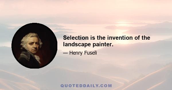 Selection is the invention of the landscape painter.