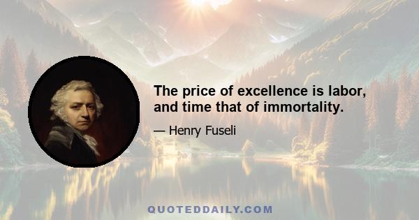 The price of excellence is labor, and time that of immortality.