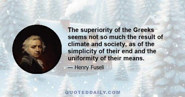 The superiority of the Greeks seems not so much the result of climate and society, as of the simplicity of their end and the uniformity of their means.