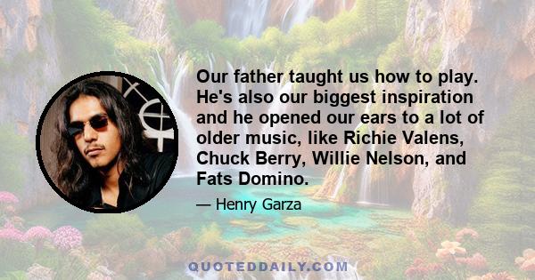 Our father taught us how to play. He's also our biggest inspiration and he opened our ears to a lot of older music, like Richie Valens, Chuck Berry, Willie Nelson, and Fats Domino.